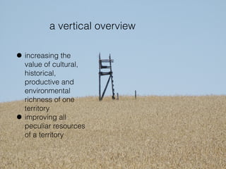a vertical overview
• increasing the
value of cultural,
historical,
productive and
environmental
richness of one
territory
• improving all
peculiar resources
of a territory
 