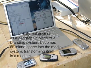 The territory, not anymore
as a geographic place or a
branding system, becomes
an inland space into the media
system, transforming itself
in a medium
 