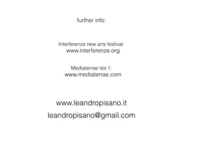 www.leandropisano.it
further info:
Interferenze new arts festival:
ewww.interferenze.org
Mediaterrae Vol.1:
ewww.mediaterrae.com
leandropisano@gmail.com
 
