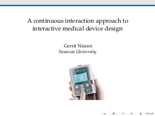 A continuous interaction approach to 
interactive medical device design 
Gerrit Niezen 
Swansea University 
 