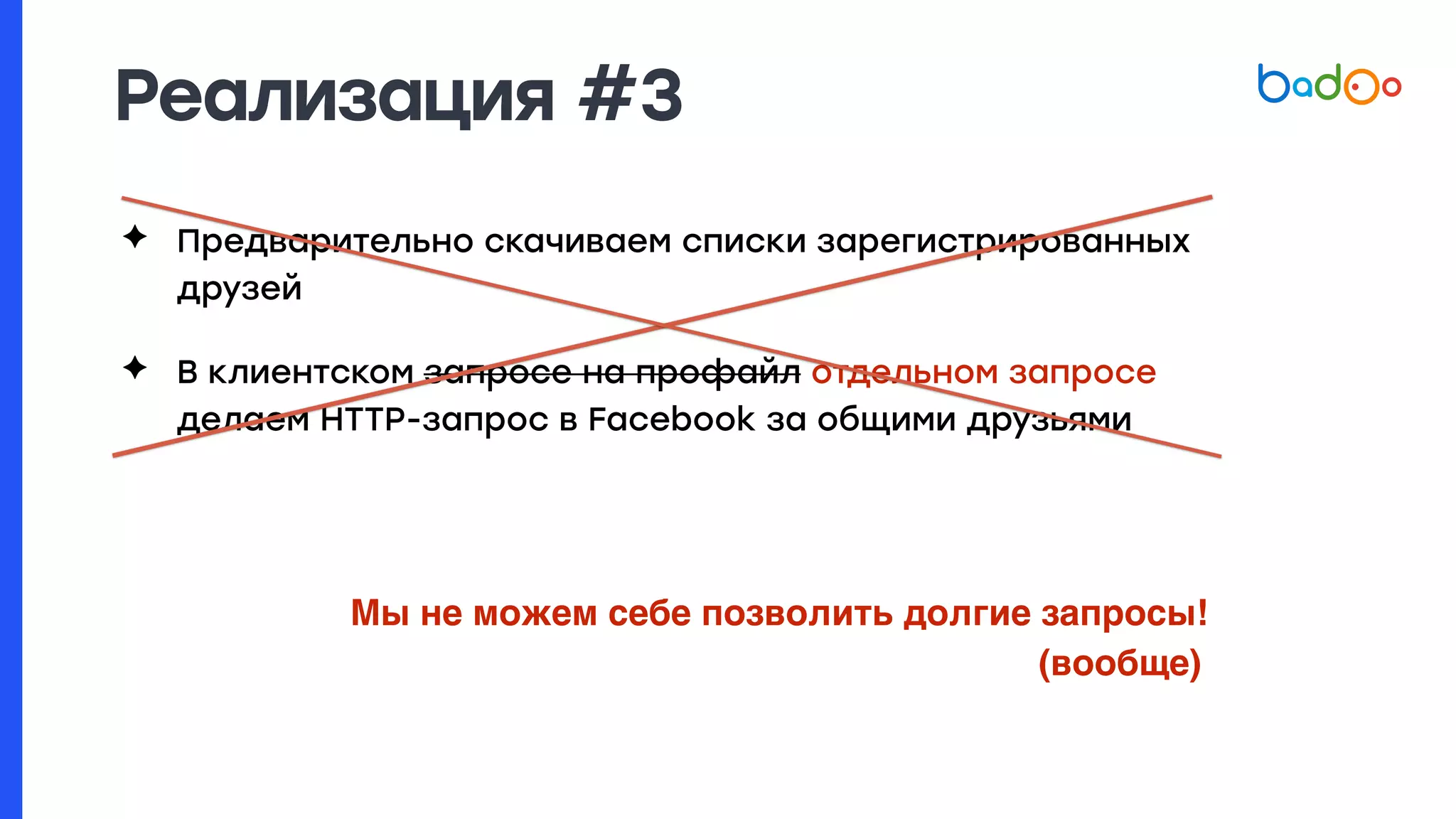 ✦ Предварительно скачиваем списки зарегистрированных
друзей
✦ В клиентском запросе на профайл отдельном запросе
делаем HTTP-запрос в Facebook за общими друзьями
Мы не можем себе позволить долгие запросы!
(вообще)
Реализация #3
 