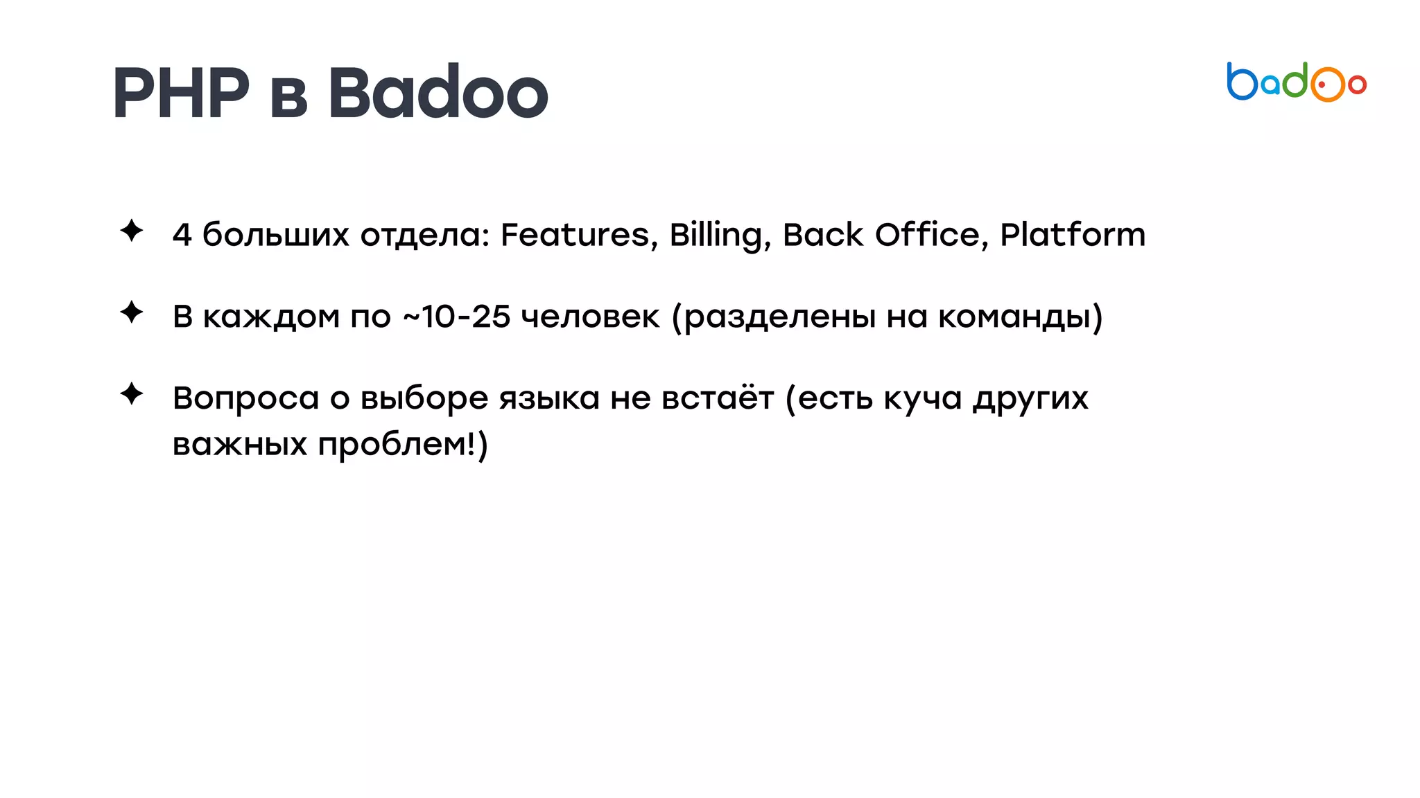 ✦ 4 больших отдела: Features, Billing, Back Office, Platform
✦ В каждом по ~10-25 человек (разделены на команды)
✦ Вопроса о выборе языка не встаёт (есть куча других
важных проблем!)
PHP в Badoo
 
