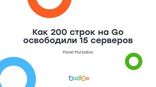 Как 200 строк на Go
освободили 15 серверов
Pavel Murzakov
 