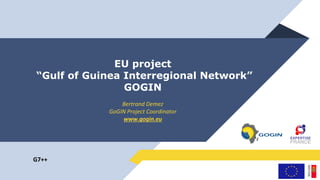 EU project
“Gulf of Guinea Interregional Network”
GOGIN
Bertrand Demez
GoGIN Project Coordinator
www.gogin.eu
G7++
 