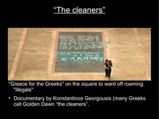 “The cleaners”




"Greece for the Greeks" on the square to ward off roaming
  "illegals"

    Documentary by Konstantinos Georgousis (many Greeks
    call Golden Dawn “the cleaners”.
 