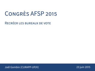 CONGRÈS AFSP 2015
RECRÉER LES BUREAUX DE VOTE
Joël Gombin (CURAPP-UPJV) 23 juin 2015
 