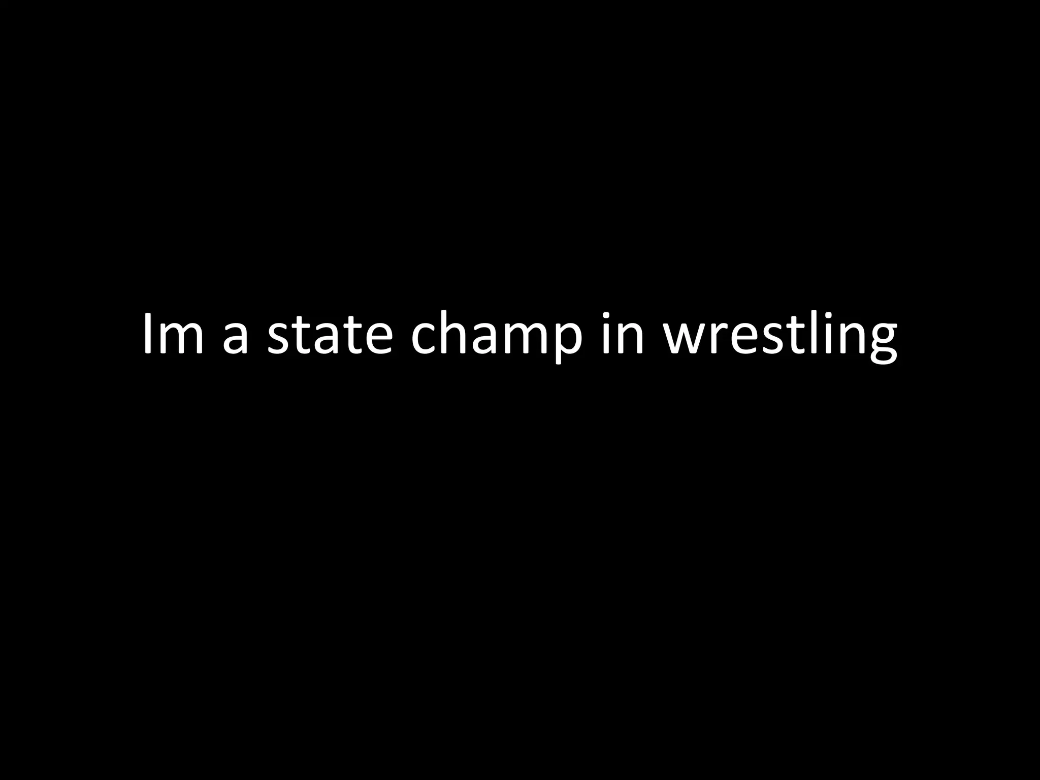 Im a state champ in wrestling
 