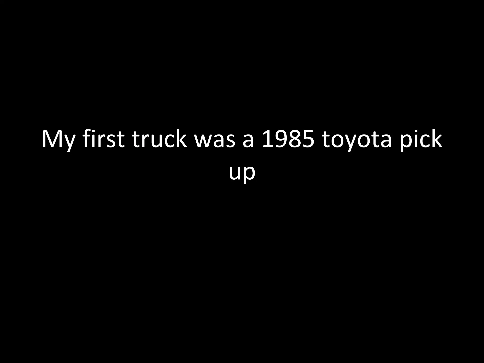 My first truck was a 1985 toyota pick
                 up
 