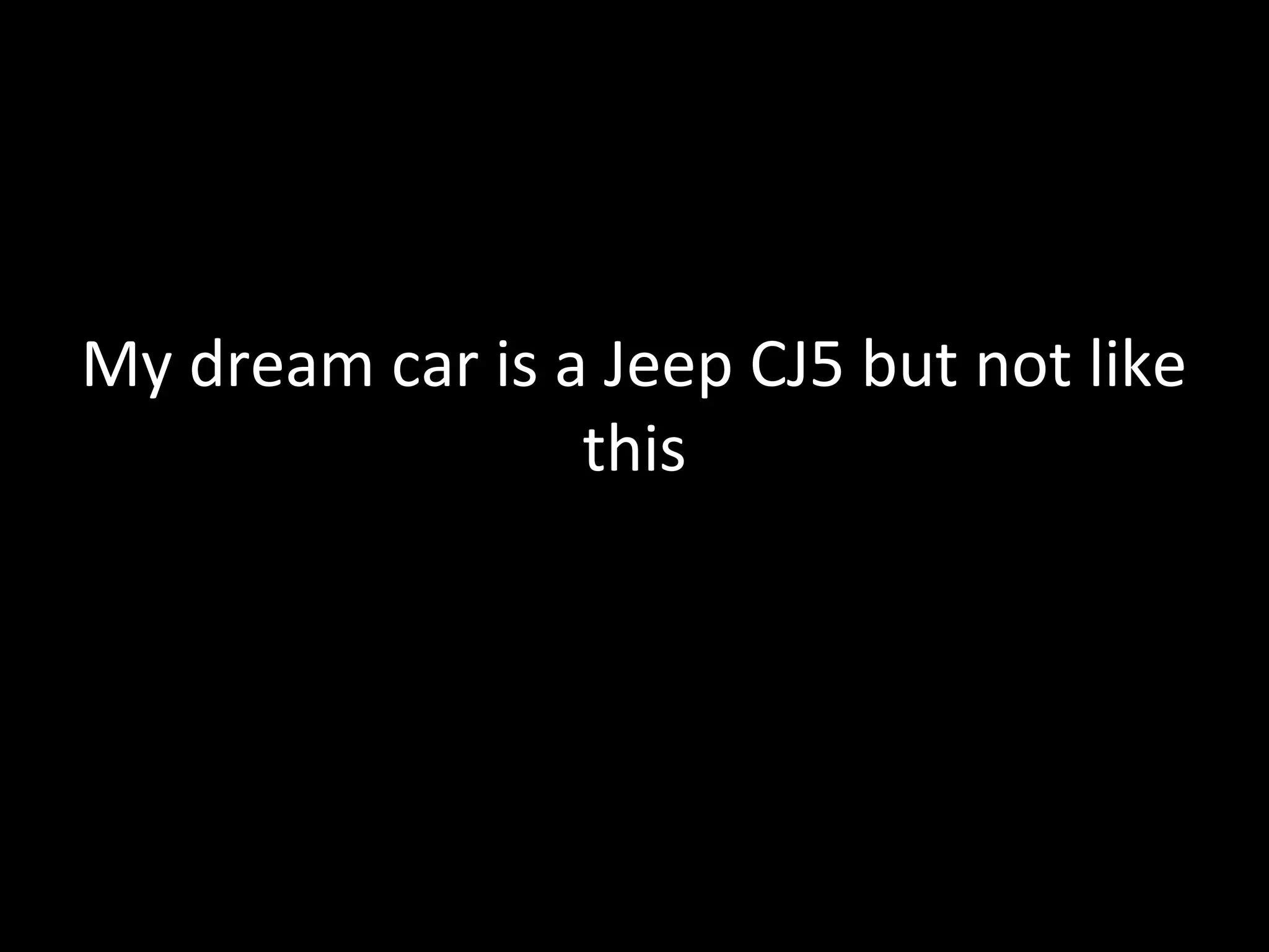 My dream car is a Jeep CJ5 but not like
                 this
 