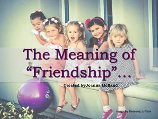 The Meaning of “Friendship”… Created byJoanna Holland image by Beeeeezzz: flickr 