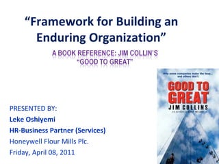 “Framework for Building an
      Enduring Organization”




PRESENTED BY:
Leke Oshiyemi
HR-Business Partner (Services)
Honeywell Flour Mills Plc.
Friday, April 08, 2011
 