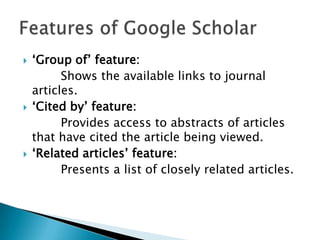  „Group of‟ feature:
Shows the available links to journal
articles.
 „Cited by‟ feature:
Provides access to abstracts of articles
that have cited the article being viewed.
 „Related articles‟ feature:
Presents a list of closely related articles.
 
