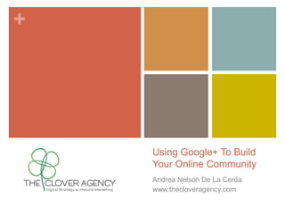 +
Using Google+ To Build
Your Online Community
Andrea Nelson De La Cerda
www.thecloveragency.com
 