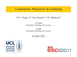 Cooperation, Reputation & Gossiping
V.A. Traag1, P. Van Dooren1, Y.E. Nesterov2
1ICTEAM
Universit´e Catholique de Louvain
2CORE
Universit´e Catholique de Louvain
15 April 2011
 