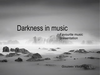 Darkness in music
              Favourite music
              presentation




               Gouzeev Vitaly, 10N
 