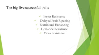  Insect Resistance
 Delayed Fruit Ripening
 Nutritional Enhancing
 Herbicide Resistance
 Virus Resistance
The big five successful traits
 