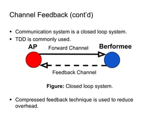 Channel Feedback (cont’d)
 Communication system is a closed loop system.
 TDD is commonly used.
 Compressed feedback technique is used to reduce
overhead.
Figure: Closed loop system.
 