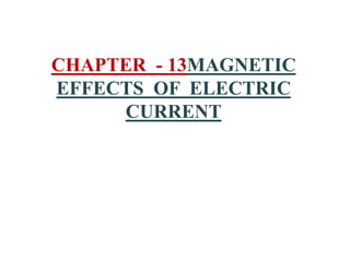 CHAPTER - 13MAGNETIC
EFFECTS OF ELECTRIC
CURRENT
 