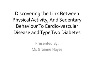 Discovering the Link Between
Physical Activity,And Sedentary
BehaviourTo Cardio-vascular
Disease andTypeTwo Diabetes
Presented By:
Ms Gráinne Hayes
 