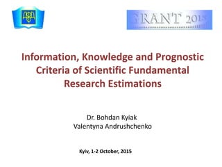 Information, Knowledge and Prognostic
Criteria of Scientific Fundamental
Research Estimations
Dr. Bohdan Kyiak
Valentyna Andrushchenko
Kyiv, 1-2 October, 2015
 