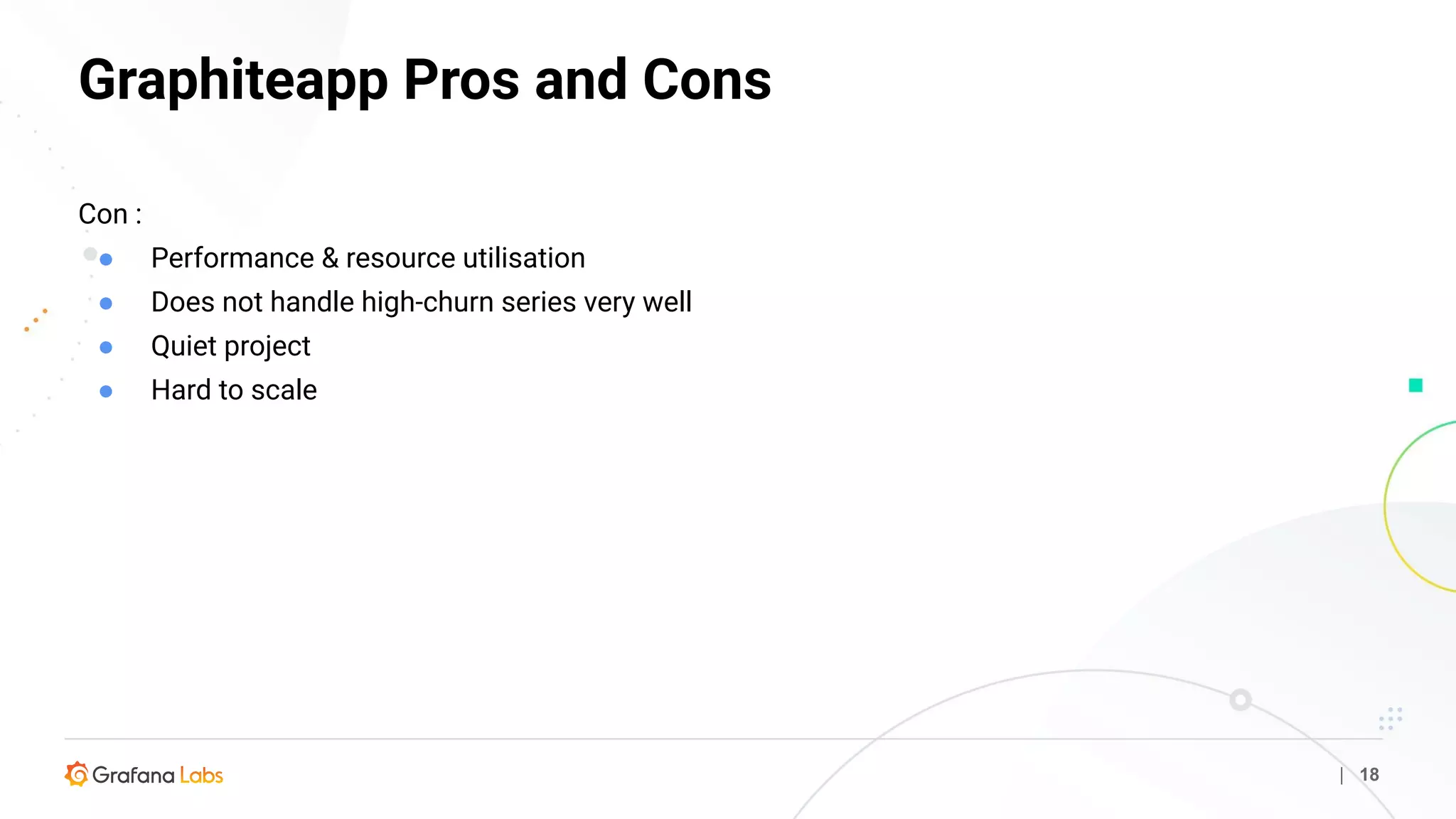 Graphiteapp Pros and Cons
| 18
Con :
● Performance & resource utilisation
● Does not handle high-churn series very well
● Quiet project
● Hard to scale
 