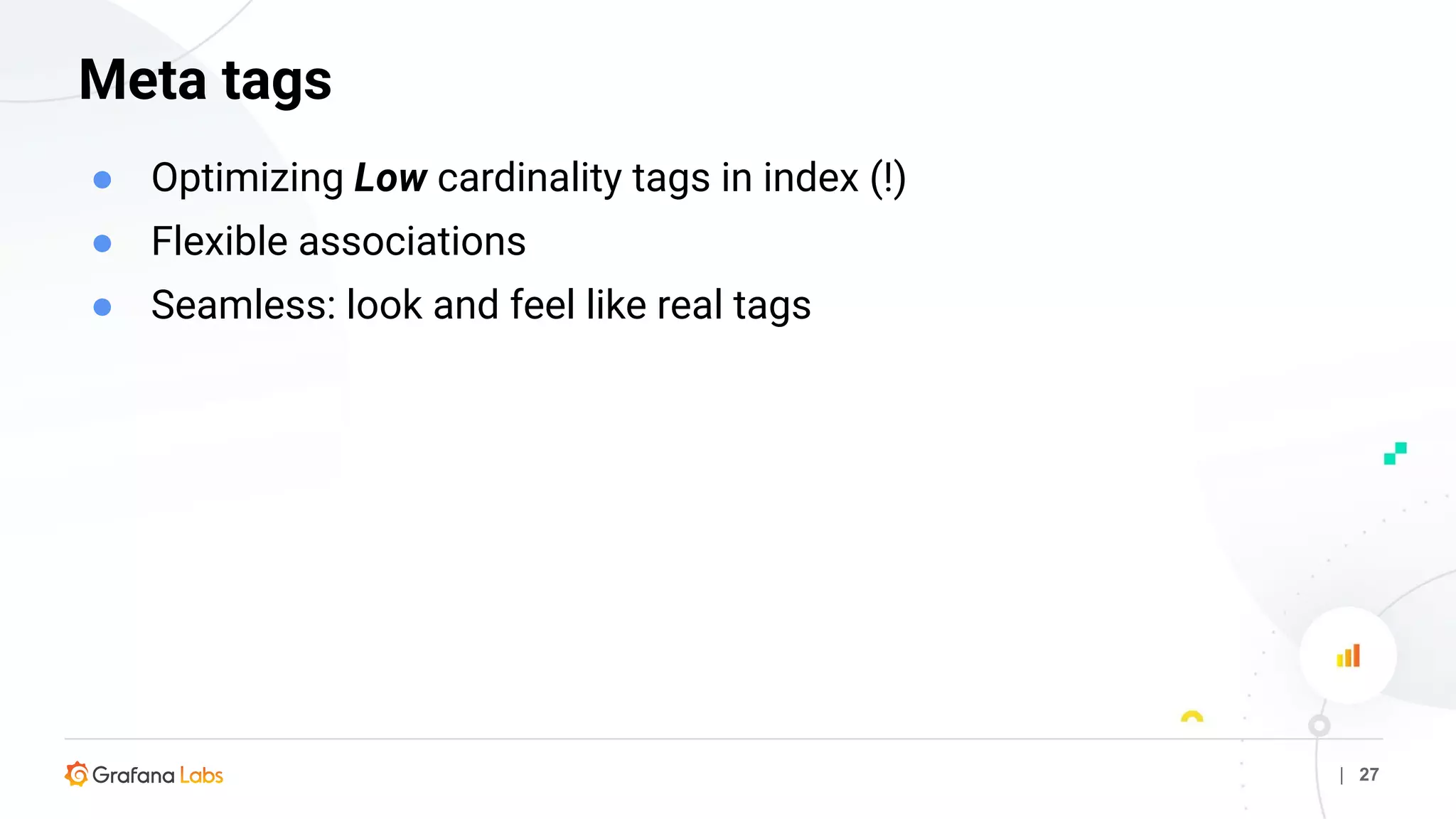 | 27
Meta tags
● Optimizing Low cardinality tags in index (!)
● Flexible associations
● Seamless: look and feel like real tags
 
