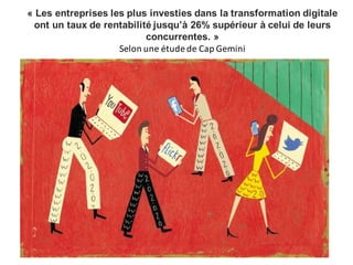 « Les entreprises les plus investies dans la transformation digitale
ont un taux de rentabilité jusqu’à 26% supérieur à celui de leurs
concurrentes. »
Selon	une	étude	de	Cap	Gemini
 