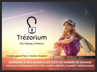 DONNONS	A	NOS	ENFANTS	LES	CLEFS	DU	MONDE	DE	DEMAIN	
POUR	QU’ILS	DEVIENNENT DE	FUTURS	ADULTES	CRÉATIFS,	ÉCLAIRÉS	ET	RESPONSABLES
Créatif aujourd’hui, Créateur demain !
The Making of Makers
 