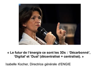 « Le futur de l’énergie ce sont les 3Ds : ‘Décarbonné’,
‘Digital’ et ‘Dual’ (décentralisé + centralisé). »
Isabelle Kocher, Directrice générale d’ENGIE
 