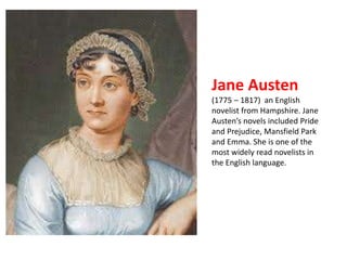 Jane Austen 
(1775 – 1817) an English 
novelist from Hampshire. Jane 
Austen’s novels included Pride 
and Prejudice, Mansfield Park 
and Emma. She is one of the 
most widely read novelists in 
the English language. 
 