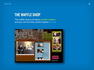 The waffle shop is all about content creation
and you can find that content system all over.
 