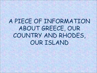 A PIECE OF INFORMATION
ABOUT GREECE, OUR
COUNTRY AND RHODES,
OUR ISLAND
 