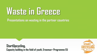 Waste in Greece
Presentations on wasting in the partner countries
StartUpcycling,
Capacity building in the field of youth, Erasmus+ Programme EU
 