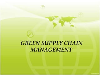 GREEN SUPPLY CHAIN
MANAGEMENT
 