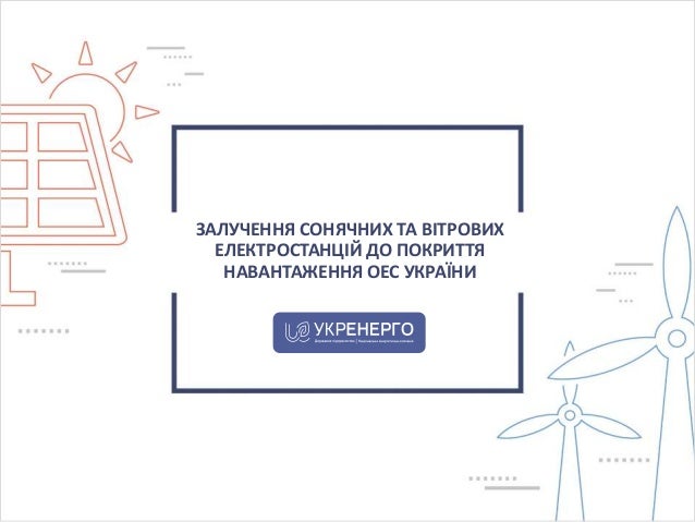 ЗАЛУЧЕННЯ СОНЯЧНИХ ТА ВІТРОВИХ
ЕЛЕКТРОСТАНЦІЙ ДО ПОКРИТТЯ
НАВАНТАЖЕННЯ ОЕС УКРАЇНИ
 