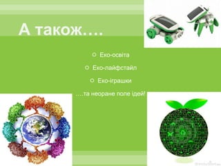  Еко-освіта

   Еко-лайфстайл

     Еко-іграшки

….та неоране поле ідей!
 