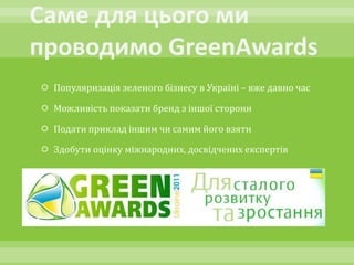  Популяризація зеленого бізнесу в Україні – вже давно час

 Можливість показати бренд з іншої сторони

 Подати приклад іншим чи самим його взяти

 Здобути оцінку міжнародних, досвідчених експертів
 