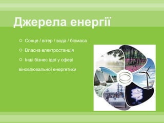  Сонце / вітер / вода / біомаса

 Власна електростанція

 Інші бізнес ідеї у сфері

віновлювальної енергетики
 