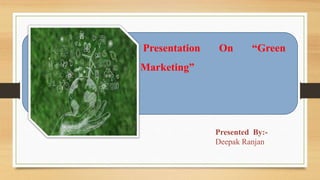 Presentation On “Green
Marketing”
Presented By:-
Deepak Ranjan
 