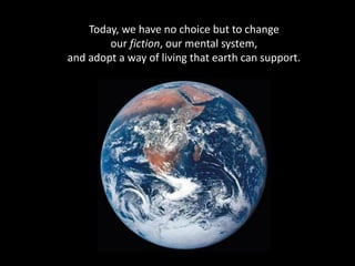 Today, we have no choice but to change
our fiction, our mental system,
and adopt a way of living that earth can support.
 