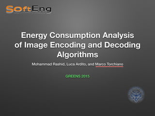 Energy Consumption Analysis 
of Image Encoding and Decoding
Algorithms
Mohammad Rashid, Luca Ardito, and Marco Torchiano
GREENS 2015
 