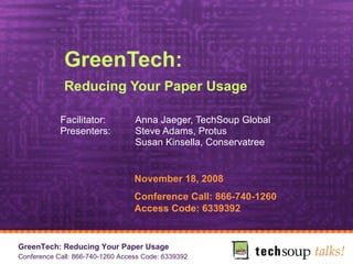 GreenTech:  Reducing Your Paper Usage   Facilitator: Anna Jaeger, TechSoup Global Presenters: Steve Adams, Protus  Susan Kinsella, Conservatree    November 18, 2008 Conference Call: 866-740-1260 Access Code: 6339392 