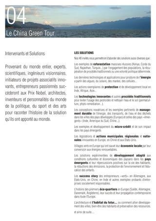 04
Le China Green Tour

Intervenants et Solutions                  Les Solutions
                                           Nos 40 invités nous permettront d’aborder des solutions aussi diverses que :
                                           Les exemples de reforestation massives réussies (Kenya, Corée du
Provenant du monde entier, experts,        Sud, Rajasthan, Turquie...) par l’engagement des populations, la récu-
                                           pération de procédés traditionnels ou une volonté politique déterminée.
scientifiques, ingénieurs visionnaires,
                                           Les dernières technologies et applications pour produire de l’énergie
initiateurs de projets associatifs inno-   a partir des algues, du solaire, des marées, des cellules...
vants, entrepreneurs passionnés suc-       Les actions exemplaires de protection et de développement local en
                                           Inde, Afrique, Asie...
céderont aux Prix Nobel, architectes,
                                           Les technologies innovantes et autres procédés traditionnels
inventeurs et personnalités du monde       pour éviter l’usage des pesticides et nettoyer l’eau et le sol (permacul-
                                           ture, phyto-remediation...).
de la politique, du sport et des arts
                                           Les conceptions novatrices et les exemples pertinents de manage-
pour raconter l’histoire de la solution    ment durable de l’énergie, des transports, de l’eau et des déchets
                                           dans les villes des pays développés (Europe) et celles des pays «émer-
qu’ils ont apporté au monde.               gents» (Inde, Amerique du Sud, Chine...).
                                           Les exemples et développement du micro-crédit et de son impact
                                           dans les pays émergents
                                           Les législations et actions municipales, régionales et natio-
                                           nales innovantes en Europe, en Chine et aux Etats-Unis.
                                           Villages verts en Europe qui ont sauvé leur économie locale par leur
                                           conversion aux énergies renouvelables.
                                           Les solutions expérimentées de développement adapté aux
                                           conditions culturelles et économiques des paysans dans les pays
                                           émergents et leur répercussions positives sur la vie des habitants,
                                           la réductions des émissions, la protection de l’environnement et l’édu-
                                           cation des enfants.
                                           Les success story des entrepreneurs «verts» en Allemagne, aux
                                           Etats-Unis, en Chine, en Inde et autres exemples probants d’entre-
                                           prises socialement responsables.
                                           L’histoire des premiers éco-quartiers en Europe (Suède, Allemagne,
                                           Danemark, Angleterre), leur succès et leur propagation contemporaine
                                           dans toute l’Europe.
                                           L’architecture et l’habitat du futur... ou comment allier développe-
                                           ment des villes, bien-être des habitants et préservation des ressources.
                                           et ainsi de suite....
 