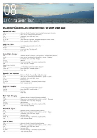 08
 Le China Green Tour
Planning Prévisionnel des Inaugurations et du China Green Club
mercredi 3 juin : Pékin
10h..................................................... Cérémonie officielle d’ouverture- Pekin University/Communication University
10.30.................................................. Début des cinq jours projections/interventions
14h..................................................... Ouverture du China Green Club - Pékin
14.15.................................................. Itw media
14.30 -18h.......................................... China Green Club : rencontres, meetings et interventions en petits comités.
19h .................................................... Soirée Inaugurale et dîner de Gala à Pékin

Jeudi 4 juin : Pékin
10.30.................................................. Journée 2 des projections/interventions Pékin
14-15h................................................ Itw media
14-18h................................................ China Green Club-Pékin (Journée 2)
........................................................... Soirée libre

Vendredi 5 juin : Shanghai
10h..................................................... Cérémonie officielle d’ouverture - Fudan University - Shanghai Jiatong University
10.30.................................................. Début des cinq jours projections/interventions - Journée 1 - Shanghai
14h..................................................... Ouverture du China Green Club - Shanghai
14-15h ............................................... Itw media
14.30-18h .......................................... Rencontres, meetings et interventions en petits comités.
19h .................................................... Soirée Inaugurale à Shanghai
Samedi 6 juin : Shanghai
10h30 ................................................ Journée 2 des projections/interventions- Shanghai
14h30-18h.......................................... China Green Club - Shanghai (Journée 2)
........................................................... Soirée libre

Dimanche 7 juin : Guangzhou
10h .................................................... Cérémonie officielle d’ouverture (Sun Yat Sen University)
10.30.................................................. Début des cinq jours projections/interventions - Journée 1 - Canton
14h. ................................................... Ouverture du China Green Club - Canton
14-15h ............................................... Itw media (club)
14.30-18h........................................... Rencontres, meetings et interventions en petits comités.
19h..................................................... Soirée inaugurale Canton

Lundi 8 juin : Guangzhou
10.30 ................................................. Journée 2 des projections/interventions- Canton
14h-18h.............................................. China Green Club - Canton (Journée 2)
14h-15h ............................................. Itw media
........................................................... Soirée libre

Mardi 11 juin : Chongqing
10h .................................................... Cérémonie officielle d’ouverture (Chongqing University)
10.30.................................................. Début des cinq jours projections/interventions - Journée 1 - Chongqing
14h..................................................... Ouverture du China Green Club - Chongqing
14-15h ............................................... Itw media (club)
14.30-18h .......................................... Rencontres, meetings et interventions en petits comités.
19h .................................................... Soirée inaugurale Chongqing

Mercredi 12 : Taiyuan
10h .................................................... Cérémonie officielle d’ouverture (Shaanxi University)
10.30.................................................. Début des cinq jours projections/interventions - Journée 1 - Taiyuan
14h. ................................................... Ouverture du China Green Club - Taiyuan
14-15h ............................................... Itw médias (club)
14h30-18 ........................................... Rencontres, meetings et interventions en petits comités.
19h .................................................... Soirée inaugurale Taiyuan

Jeudi 13 : Hohhot
10h .................................................... Cérémonie officielle d’ouverture (Hohhot University)
10.30 ................................................. Début des cinq jours projections/interventions - Journée 1 - Hohhot
14h. ................................................... Ouverture du China Green Club - Hohhot
14-15h ............................................... Itw médias (club)
14.30-18............................................. Rencontres, meetings et interventions en petits comités.
19h .................................................... Soirée inaugurale Hohhot
 