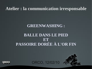 Atelier : la communication irresponsable


          GREENWASHING :

        BALLE DANS LE PIED
                ET
     PASSOIRE DORÉE À L'OR FIN



            ORCO, 12/02/10
                
 