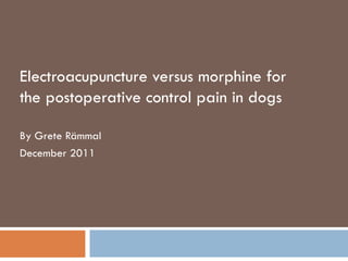 Electroacupuncture versus morphine for the postoperative control pain in dogs By Grete Rämmal December 2011 