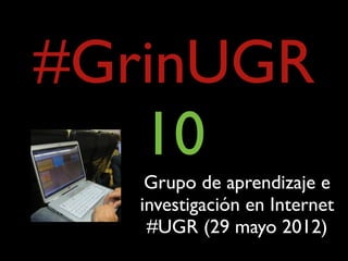 #GrinUGR
   10
    Grupo de aprendizaje e
   investigación en Internet
    #UGR (29 mayo 2012)
 