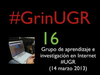 #GrinUGR
   16
    Grupo de aprendizaje e
   investigación en Internet
             #UGR
       (14 marzo 2013)
 