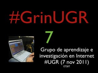 #GrinUGR
    7
    Grupo de aprendizaje e
   investigación en Internet
     #UGR (7 nov 2011)
              ETSIIT
 