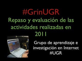 #GrinUGR
Repaso y evaluación de las
 actividades realizadas en
           2011
          Grupo de aprendizaje e
         investigación en Internet
                   #UGR
 